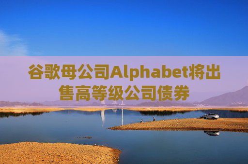 谷歌母公司Alphabet将出售高等级公司债券