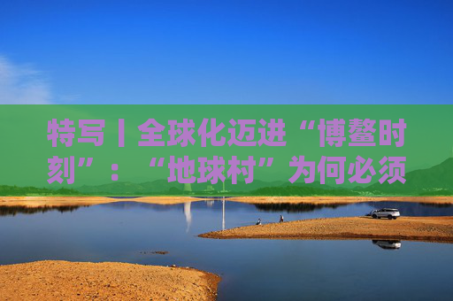 特写丨全球化迈进“博鳌时刻”：“地球村”为何必须拥抱多边主义？