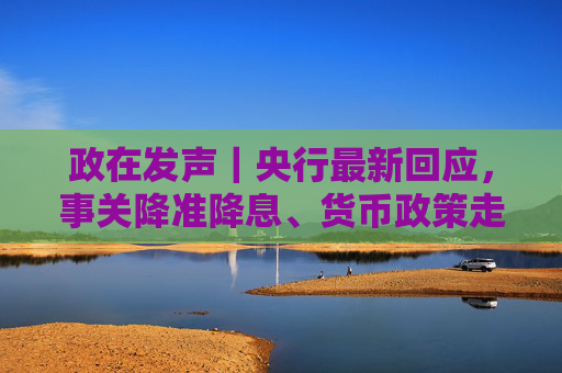 政在发声｜央行最新回应，事关降准降息、货币政策走向、美债波动影响等热点话题
