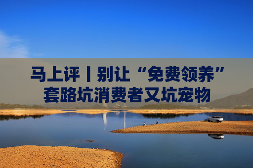 马上评丨别让“免费领养”套路坑消费者又坑宠物