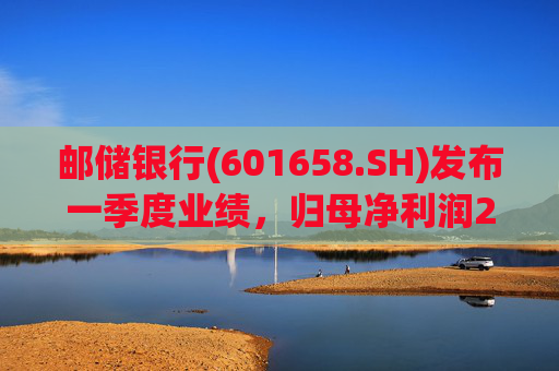 邮储银行(601658.SH)发布一季度业绩,归母净利润252.46亿元,同比下降2.62%