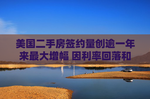 美国二手房签约量创逾一年来最大增幅 因利率回落和房源增加