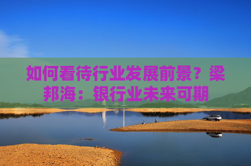 如何看待行业发展前景？梁邦海：银行业未来可期