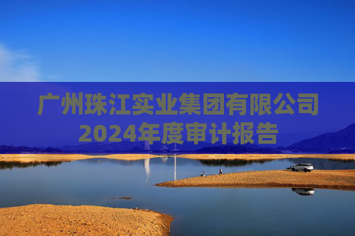 广州珠江实业集团有限公司2024年度审计报告