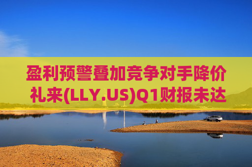 盈利预警叠加竞争对手降价 礼来(LLY.US)Q1财报未达市场预期 第1张 盈利预警叠加竞争对手降价 礼来(LLY.US)Q1财报未达市场预期 第1张