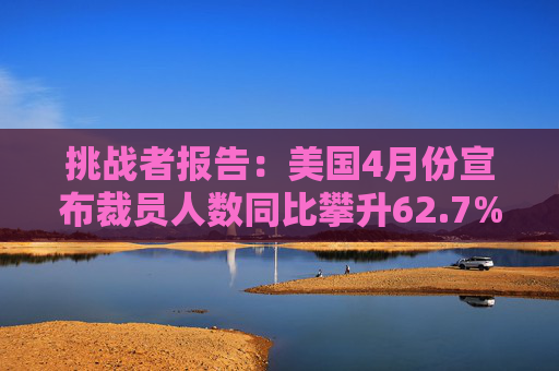 挑战者报告:美国4月份宣布裁员人数同比攀升62.7%