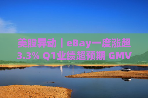美股异动丨eBay一度涨超3.3% Q1业绩超预期 GMV同比增长1%