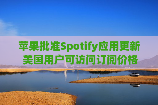 苹果批准Spotify应用更新 美国用户可访问订阅价格与外部支付链接  第1张