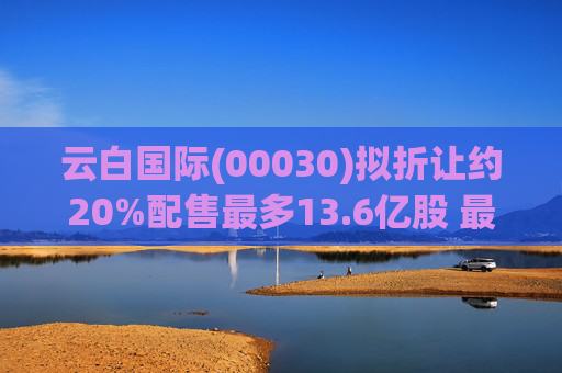 云白国际(00030)拟折让约20%配售最多13.6亿股 最高估计所得款项净额将约1.56亿港元  第1张