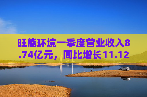 旺能环境一季度营业收入8.74亿元，同比增长11.12%