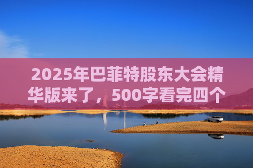 2025年巴菲特股东大会精华版来了，500字看完四个半小时问答要点