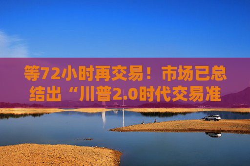 等72小时再交易！市场已总结出“川普2.0时代交易准则”