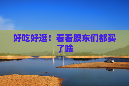 好吃好逛!看看股东们都买了啥