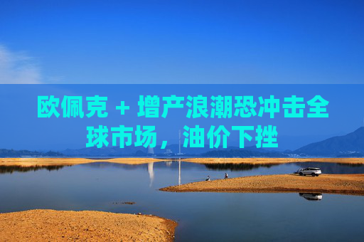 欧佩克 + 增产浪潮恐冲击全球市场,油价下挫 第1张 欧佩克 + 增产浪潮恐冲击全球市场,油价下挫 第1张
