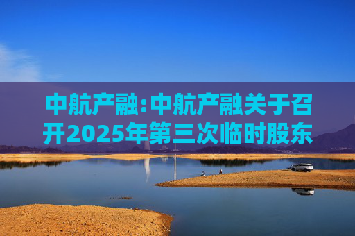 中航产融:中航产融关于召开2025年第三次临时股东大会的通知