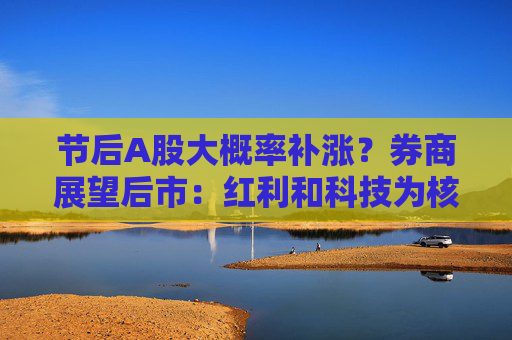 节后A股大概率补涨？券商展望后市：红利和科技为核心方向