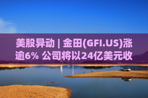 美股异动 | 金田(GFI.US)涨逾6% 公司将以24亿美元收购Gold Road  第1张
