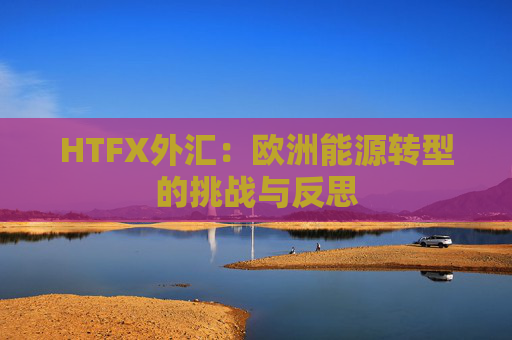 HTFX外汇：欧洲能源转型的挑战与反思