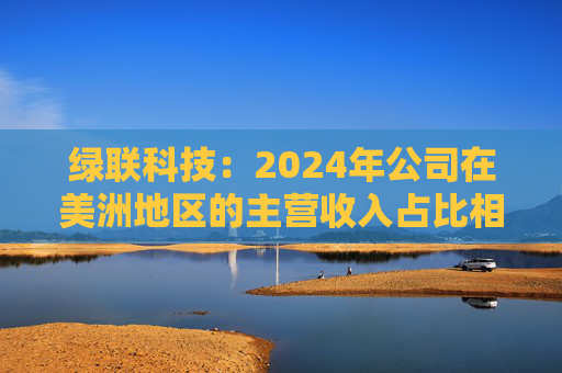 绿联科技：2024年公司在美洲地区的主营收入占比相对较低  第1张