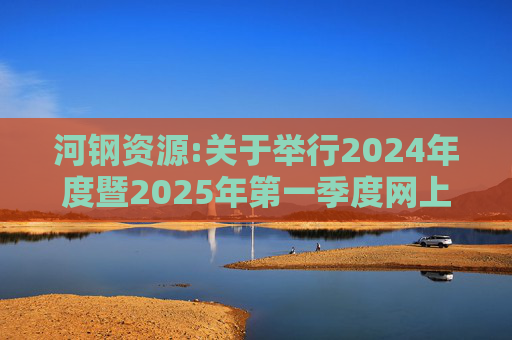 河钢资源:关于举行2024年度暨2025年第一季度网上业绩说明会的公告