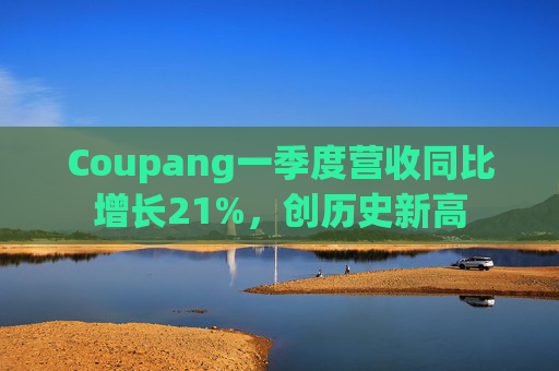 Coupang一季度营收同比增长21%，创历史新高