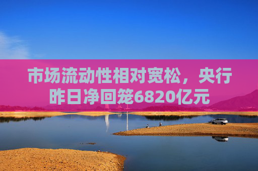市场流动性相对宽松,央行昨日净回笼6820亿元