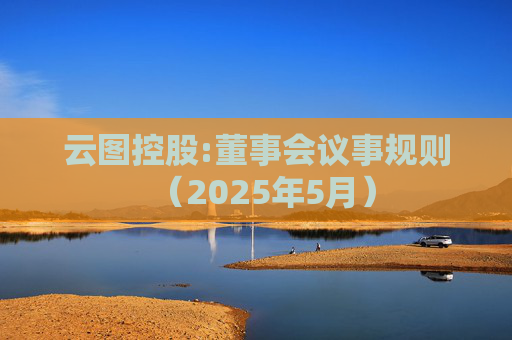 云图控股:董事会议事规则（2025年5月）