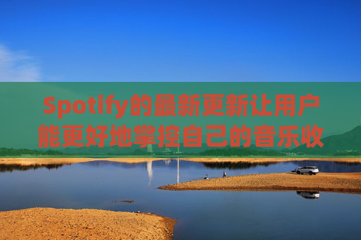 Spotify的最新更新让用户能更好地掌控自己的音乐收听体验