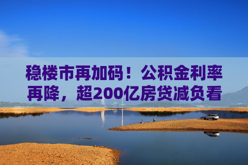 稳楼市再加码！公积金利率再降，超200亿房贷减负看得见