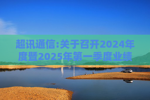 超讯通信:关于召开2024年度暨2025年第一季度业绩说明会的公告