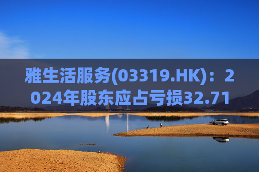 雅生活服务(03319.HK):2024年股东应占亏损32.71亿元