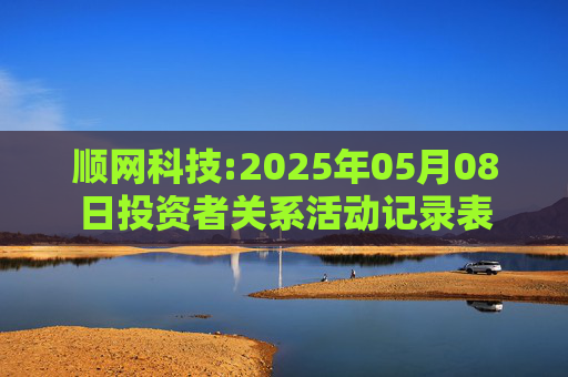 顺网科技:2025年05月08日投资者关系活动记录表