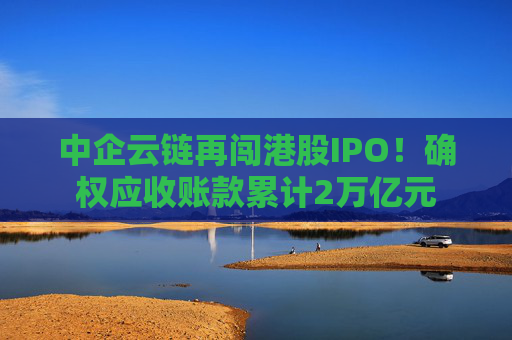 中企云链再闯港股IPO！确权应收账款累计2万亿元