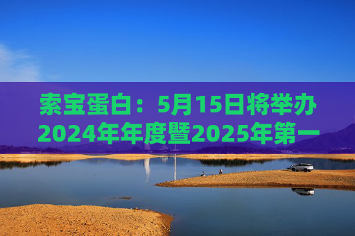 索宝蛋白：5月15日将举办2024年年度暨2025年第一季度业绩说明会