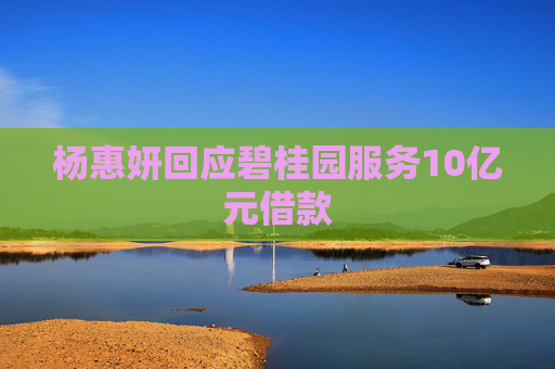 杨惠妍回应碧桂园服务10亿元借款