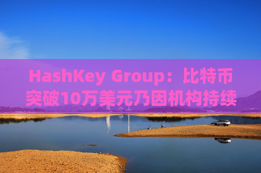 HashKey Group：比特币突破10万美元乃因机构持续增持等因素带动