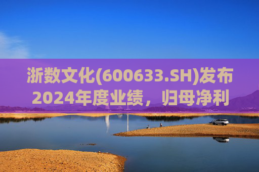 浙数文化(600633.SH)发布2024年度业绩，归母净利润5.12亿元，同比下降22.84%