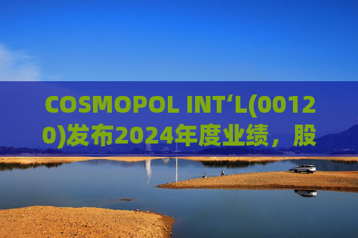 COSMOPOL INT‘L(00120)发布2024年度业绩，股东应占亏损4.53亿港元，同比扩大21.7%