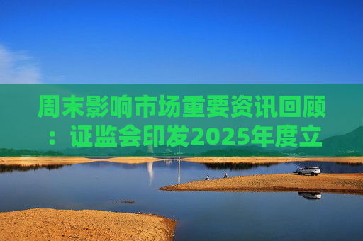 周末影响市场重要资讯回顾：证监会印发2025年度立法工作计划 俄乌即将谈判 印巴宣布停火