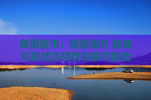 美国债市：国债飙升 数据引发经济担忧和股市重挫