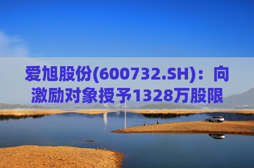 爱旭股份(600732.SH)：向激励对象授予1328万股限制性股票