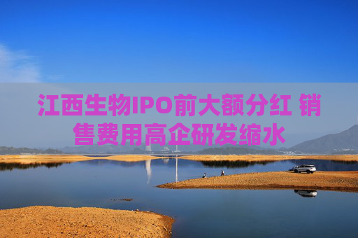 江西生物IPO前大额分红 销售费用高企研发缩水