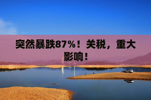 突然暴跌87%！关税，重大影响！