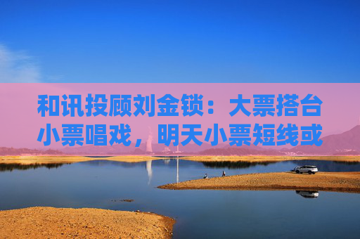 和讯投顾刘金锁:大票搭台小票唱戏,明天小票短线或现买点