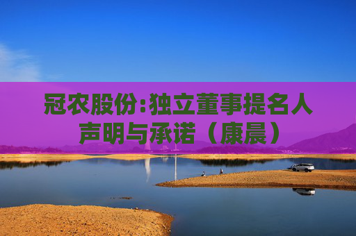 冠农股份:独立董事提名人声明与承诺（康晨）