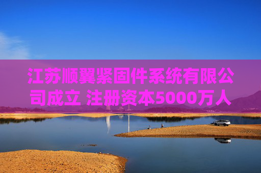 江苏顺翼紧固件系统有限公司成立 注册资本5000万人民币  第1张