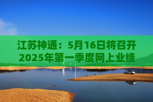 江苏神通：5月16日将召开2025年第一季度网上业绩说明会  第1张