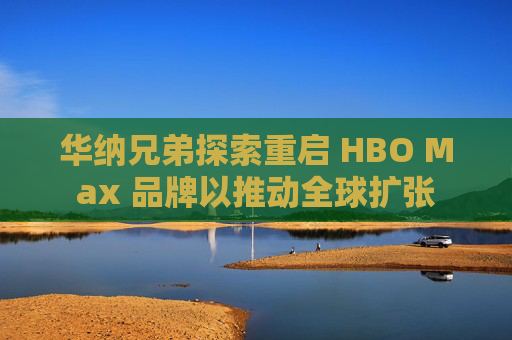 华纳兄弟探索重启 HBO Max 品牌以推动全球扩张