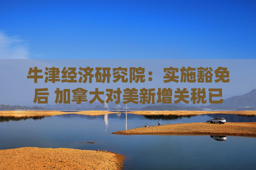 牛津经济研究院:实施豁免后 加拿大对美新增关税已“接近零” 第1张 牛津经济研究院:实施豁免后 加拿大对美新增关税已“接近零” 第1张