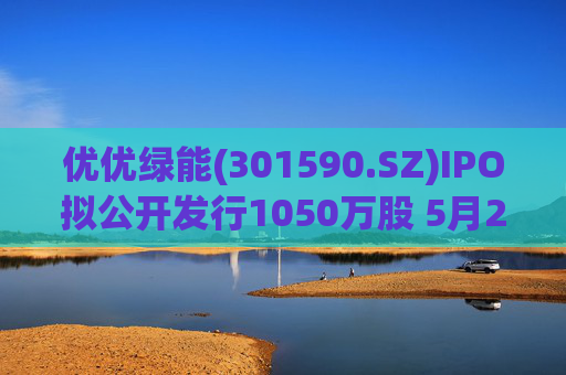 优优绿能(301590.SZ)IPO拟公开发行1050万股 5月20日初步询价